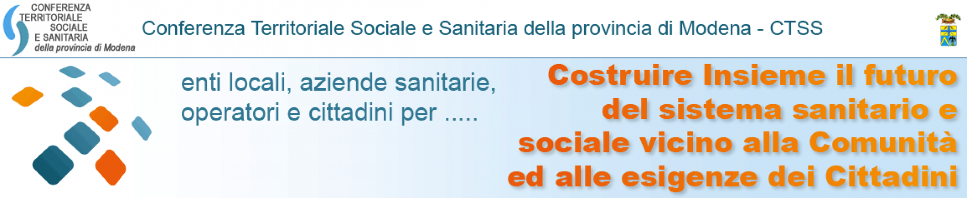 CTSS - Conferenza Territoriale Sociale e Sanitaria della provincia di Modena - Enti locali, aziende sanitarie, operatori e cittadini per ... Costruire Insieme il futuro del sistema sanitario e sociale vicino alla Comunità ed alle esigenze dei Cittadini - sulla destra in alto logo della Provincia di Modena